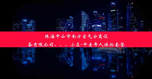 珠海中山市南方空气分离设备有限公司。。。小区-中老年人体检套餐