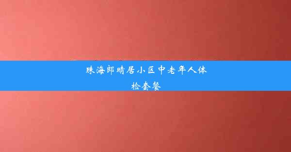 珠海郎晴居小区中老年人体检套餐